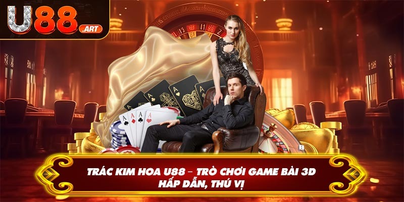 Trác Kim Hoa U888 – Trò Chơi Game Bài 3D Hấp Dẫn, Thú Vị
